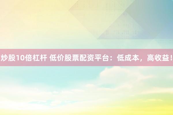炒股10倍杠杆 低价股票配资平台:低成本,高收益!