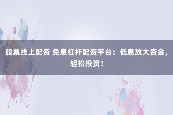 股票线上配资 免息杠杆配资平台：低息放大资金，轻松投资！