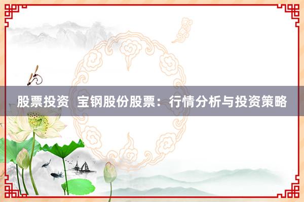 股票投资 宝钢股份股票:行情分析与投资策略