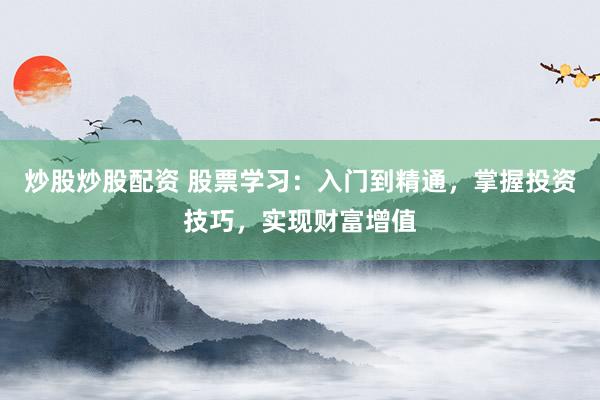 炒股炒股配资 股票学习：入门到精通，掌握投资技巧，实现财富增值