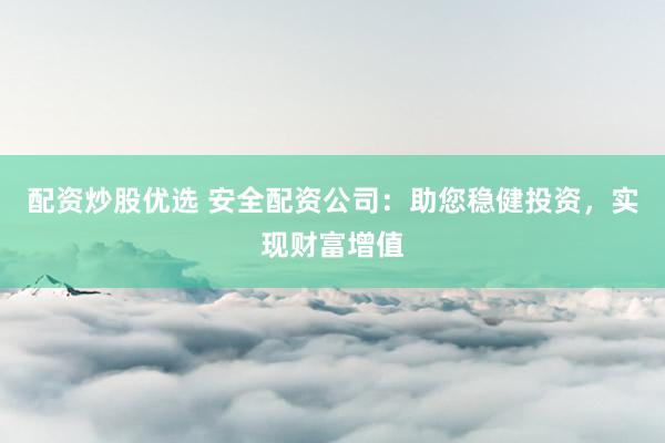 配资炒股优选 安全配资公司：助您稳健投资，实现财富增值