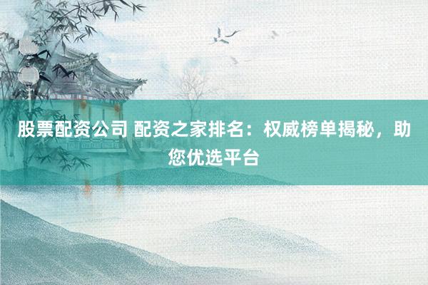 股票配资公司 配资之家排名：权威榜单揭秘，助您优选平台