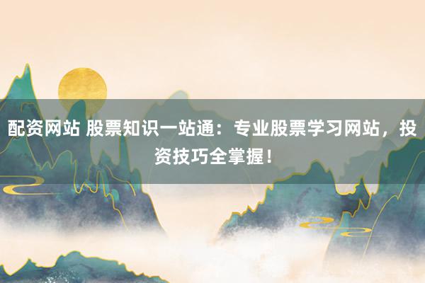 配资网站 股票知识一站通:专业股票学习网站,投资技巧全掌握!