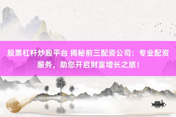 股票杠杆炒股平台 揭秘前三配资公司：专业配资服务，助您开启财富增长之旅！