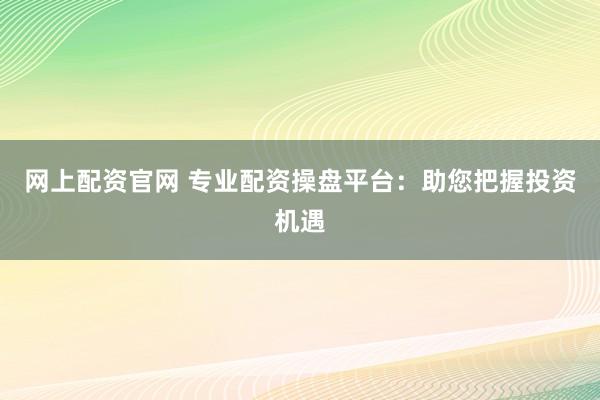 网上配资官网 专业配资操盘平台：助您把握投资机遇