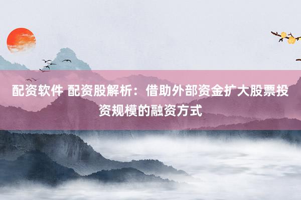 配资软件 配资股解析：借助外部资金扩大股票投资规模的融资方式