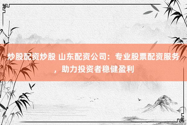 炒股配资炒股 山东配资公司：专业股票配资服务，助力投资者稳健盈利