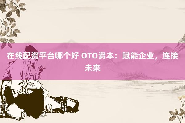 在线配资平台哪个好 OTO资本：赋能企业，连接未来