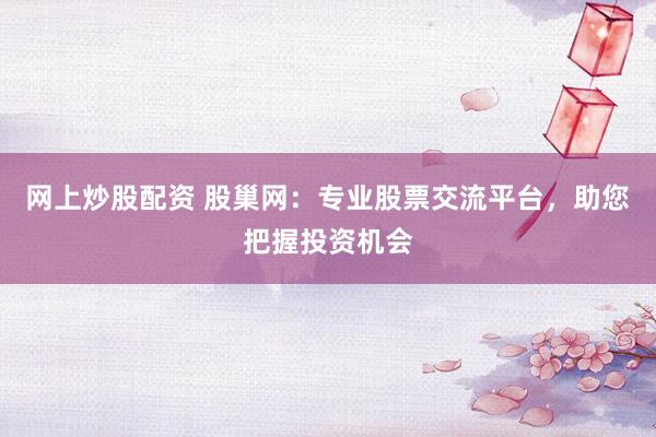 网上炒股配资 股巢网:专业股票交流平台,助您把握投资机会
