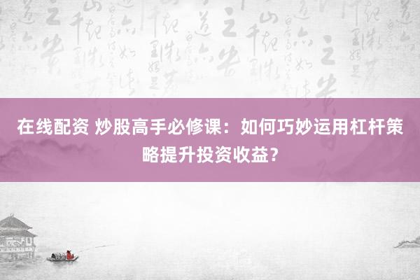 在线配资 炒股高手必修课:如何巧妙运用杠杆策略提升投资收益?