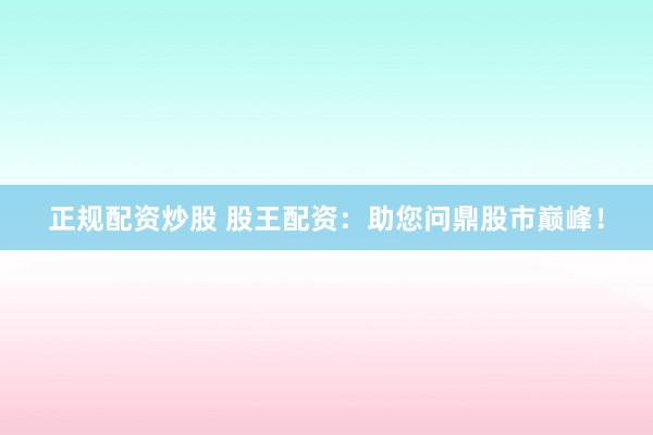 正规配资炒股 股王配资:助您问鼎股市巅峰!