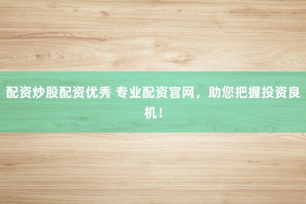 配资炒股配资优秀 专业配资官网,助您把握投资良机!
