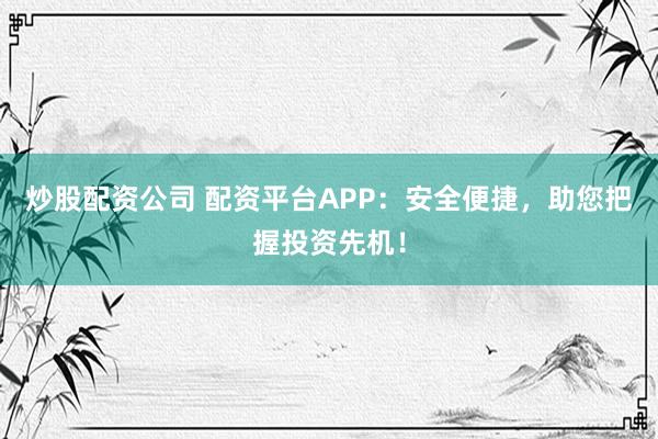 炒股配资公司 配资平台APP:安全便捷,助您把握投资先机!