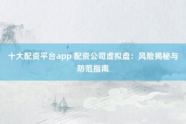 十大配资平台app 配资公司虚拟盘:风险揭秘与防范指南