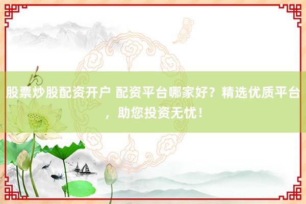 股票炒股配资开户 配资平台哪家好?精选优质平台,助您投资无忧!