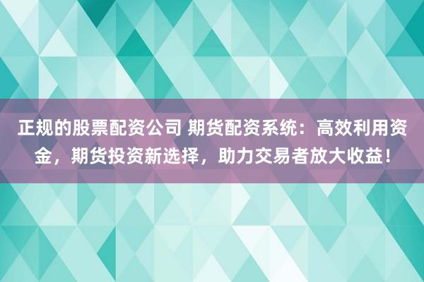正规的股票配资公司 期货配资系统:高效利用资金,期货投资新选择,助力交易者放大收益!