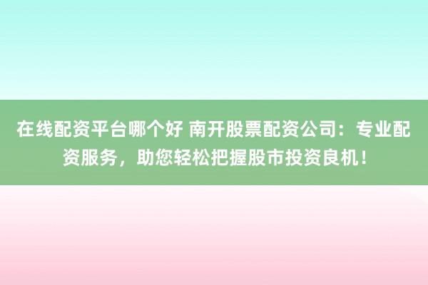 在线配资平台哪个好 南开股票配资公司：专业配资服务，助您轻松把握股市投资良机！