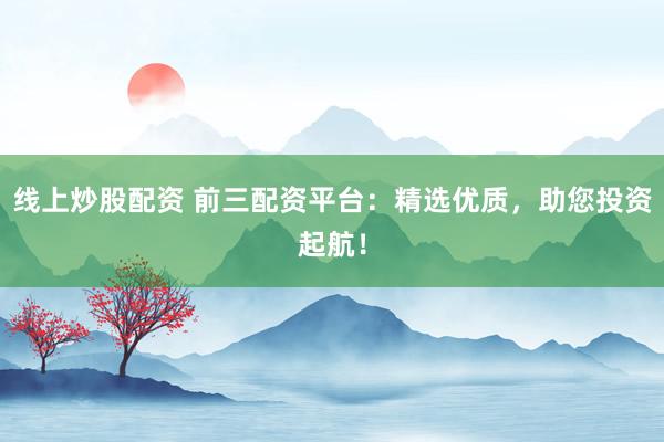 线上炒股配资 前三配资平台：精选优质，助您投资起航！