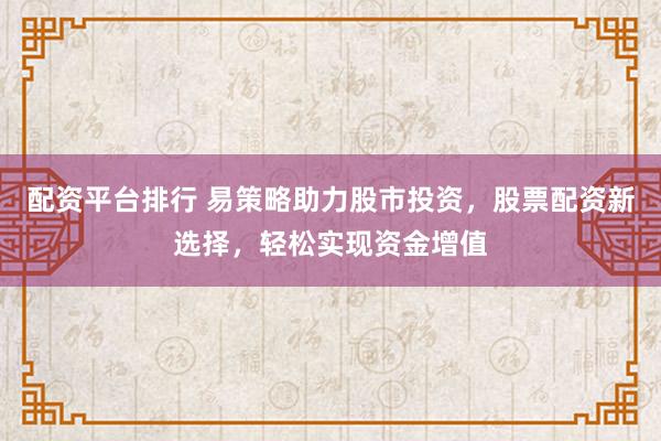 配资平台排行 易策略助力股市投资,股票配资新选择,轻松实现资金增值