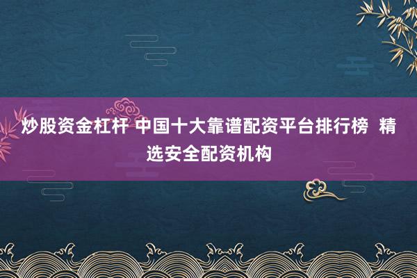 炒股资金杠杆 中国十大靠谱配资平台排行榜 精选安全配资机构