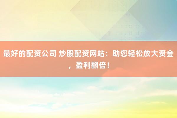 最好的配资公司 炒股配资网站:助您轻松放大资金,盈利翻倍!