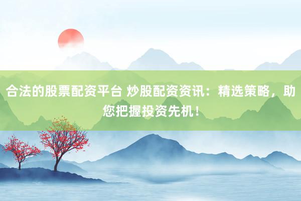 合法的股票配资平台 炒股配资资讯:精选策略,助您把握投资先机!