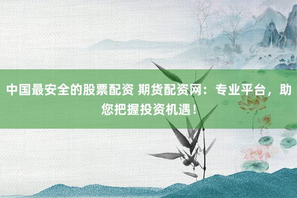 中国最安全的股票配资 期货配资网：专业平台，助您把握投资机遇！
