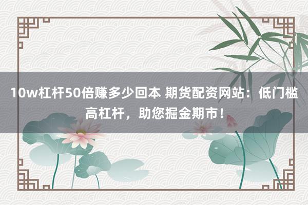 10w杠杆50倍赚多少回本 期货配资网站:低门槛高杠杆,助您掘金期市!