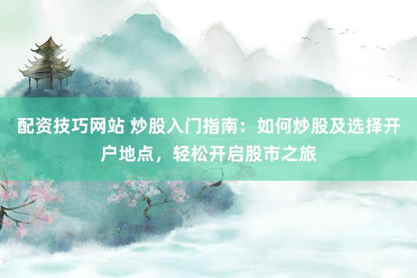 配资技巧网站 炒股入门指南:如何炒股及选择开户地点,轻松开启股市之旅