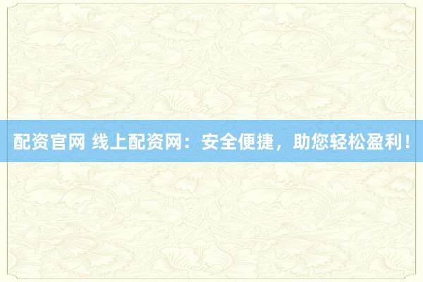 配资官网 线上配资网：安全便捷，助您轻松盈利！