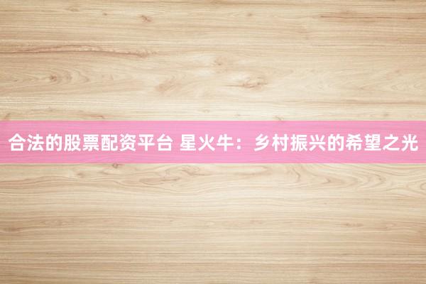 合法的股票配资平台 星火牛：乡村振兴的希望之光