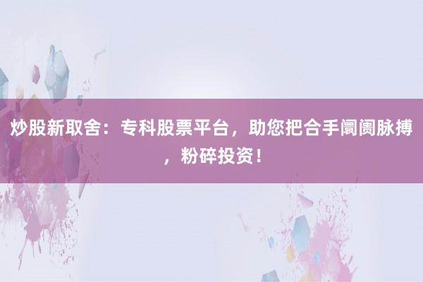 炒股新取舍:专科股票平台,助您把合手阛阓脉搏,粉碎投资!