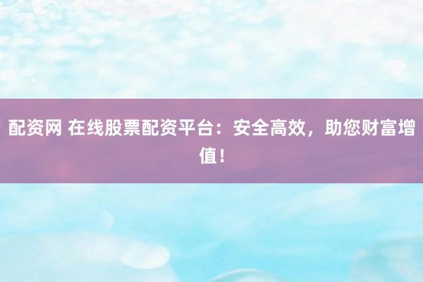 配资网 在线股票配资平台:安全高效,助您财富增值!