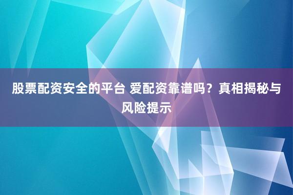 股票配资安全的平台 爱配资靠谱吗？真相揭秘与风险提示