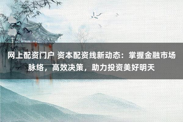 网上配资门户 资本配资线新动态：掌握金融市场脉络，高效决策，助力投资美好明天