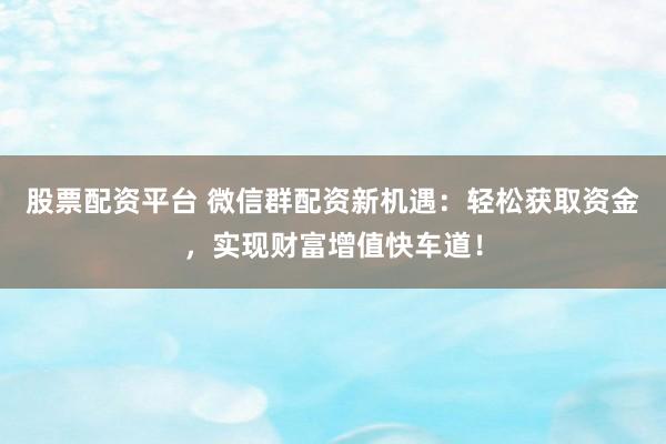 股票配资平台 微信群配资新机遇：轻松获取资金，实现财富增值快车道！