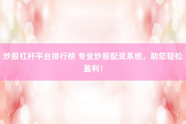 炒股杠杆平台排行榜 专业炒股配资系统，助您轻松盈利！