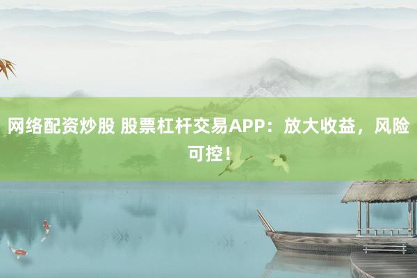 网络配资炒股 股票杠杆交易APP：放大收益，风险可控！
