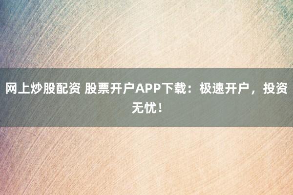 网上炒股配资 股票开户APP下载：极速开户，投资无忧！