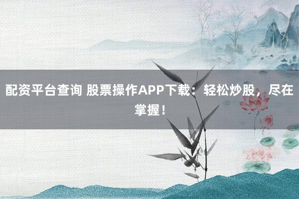配资平台查询 股票操作APP下载：轻松炒股，尽在掌握！