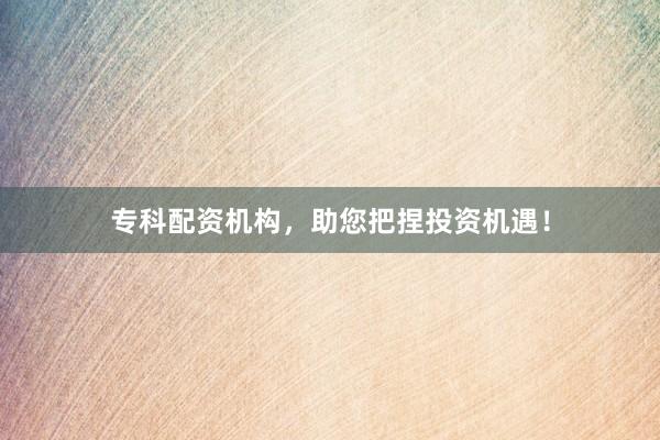 专科配资机构,助您把捏投资机遇!