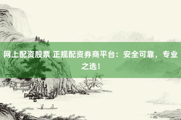 网上配资股票 正规配资券商平台:安全可靠,专业之选!
