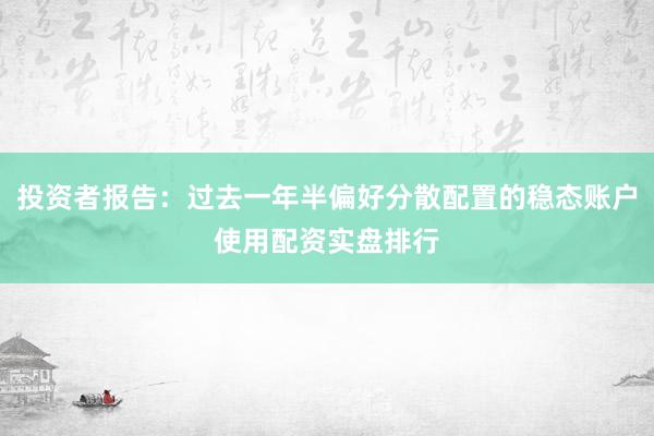 投资者报告：过去一年半偏好分散配置的稳态账户使用配资实盘排行