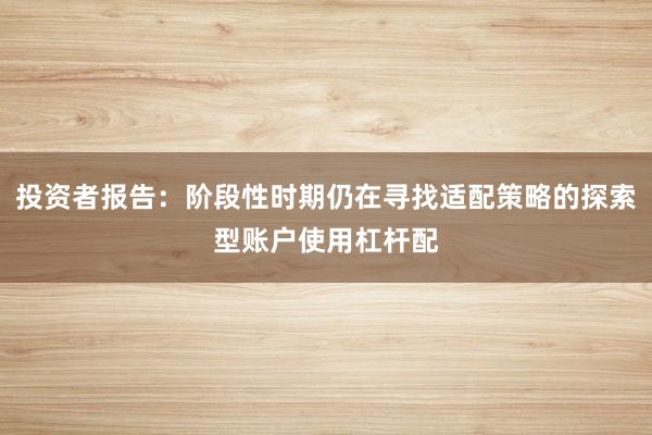 投资者报告:阶段性时期仍在寻找适配策略的探索型账户使用杠杆配