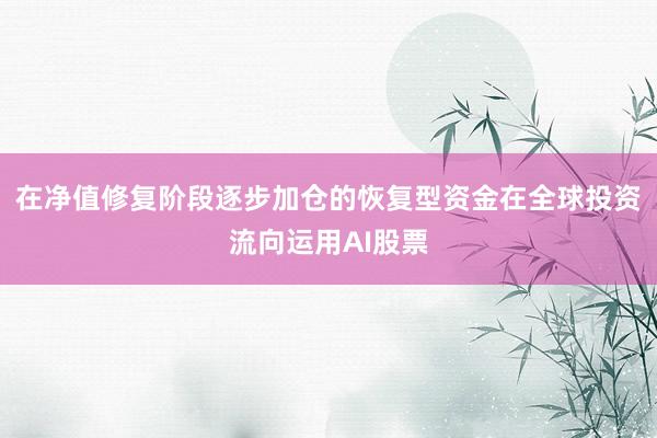 在净值修复阶段逐步加仓的恢复型资金在全球投资流向运用AI股票