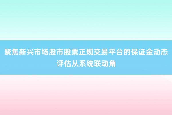 聚焦新兴市场股市股票正规交易平台的保证金动态评估从系统联动角