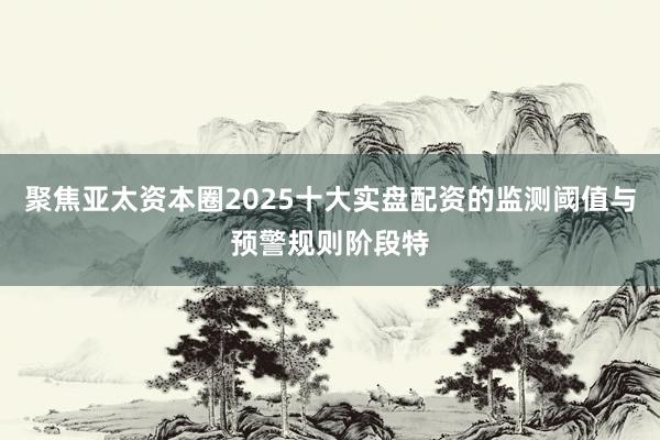 聚焦亚太资本圈2025十大实盘配资的监测阈值与预警规则阶段特