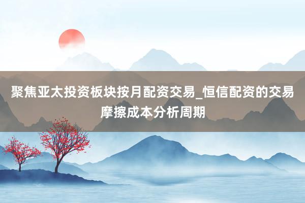 聚焦亚太投资板块按月配资交易_恒信配资的交易摩擦成本分析周期