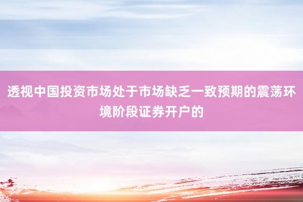 透视中国投资市场处于市场缺乏一致预期的震荡环境阶段证券开户的