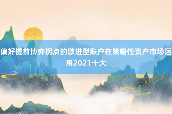 偏好提前博弈拐点的激进型账户在策略性资产市场运用2021十大